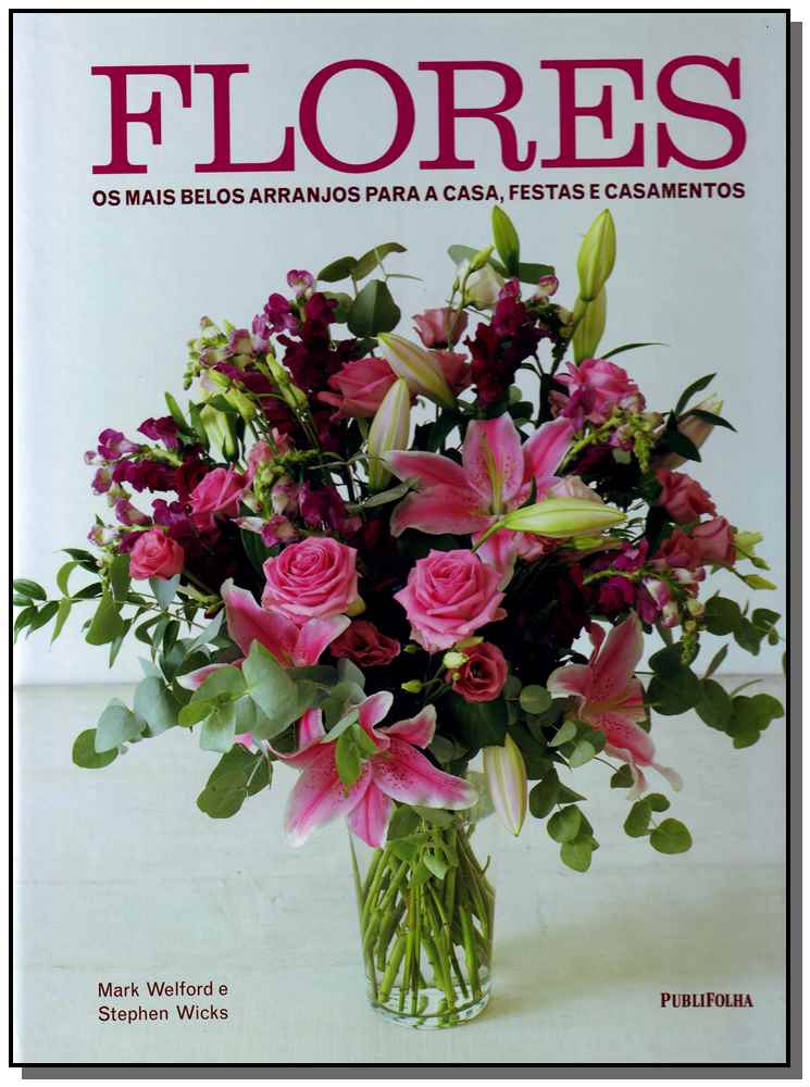 Flores - os Mais Belos Arranjos Para a Casa, Festas e Casamentos