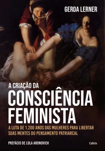 a Criação Da Consciência Feminista -- a Luta De 1.200 Anos Das Mulheres Para Libertar Suas Mentes Do